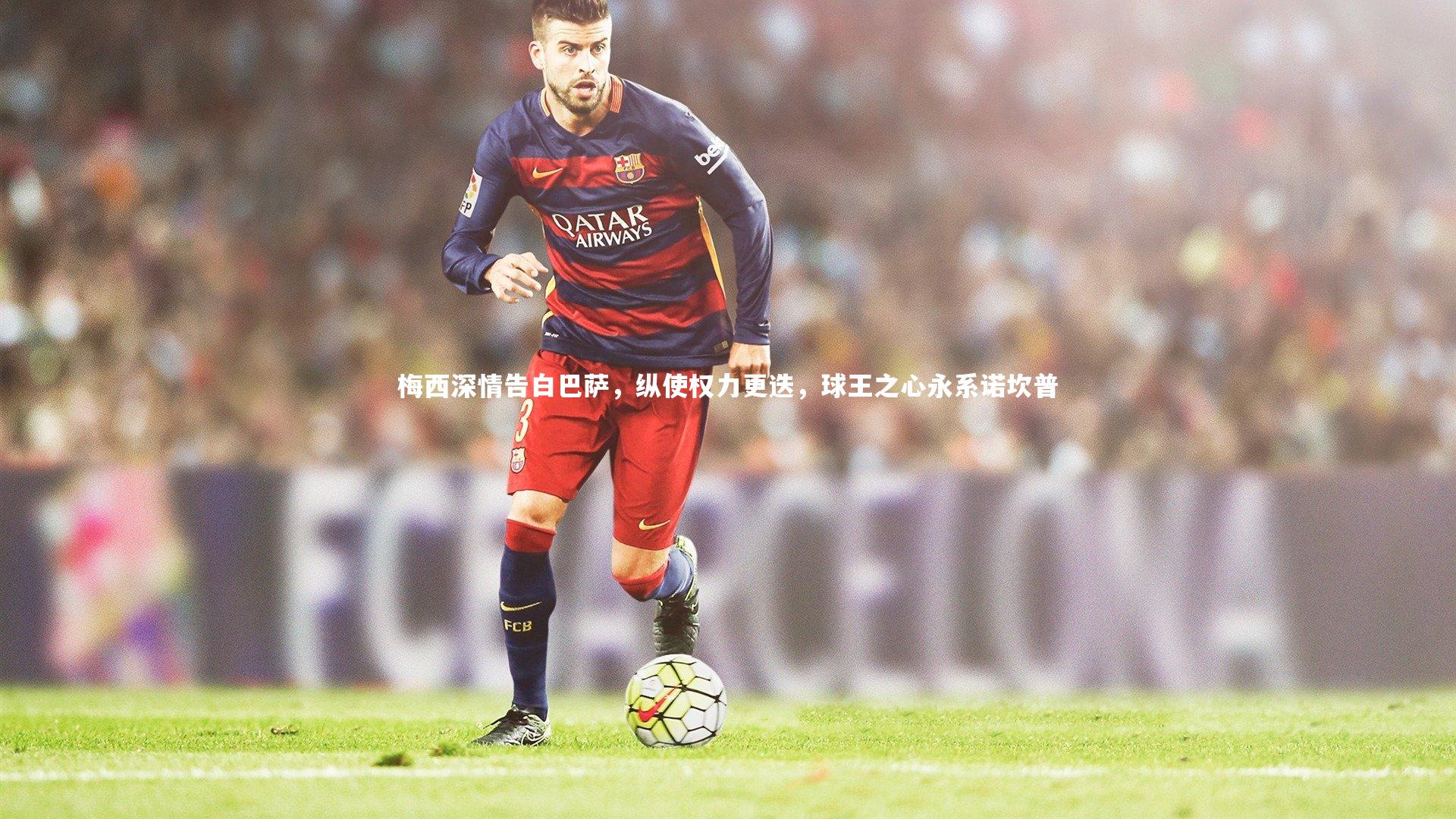 梅西深情告白巴萨，纵使权力更迭，球王之心永系诺坎普