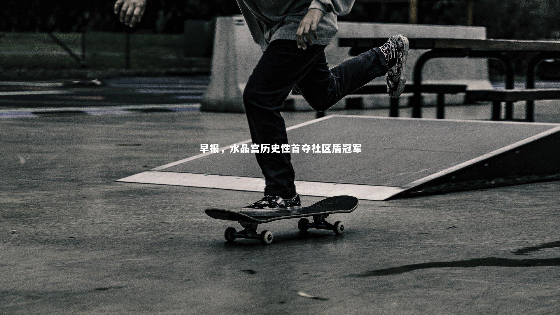 早报，水晶宫历史性首夺社区盾冠军