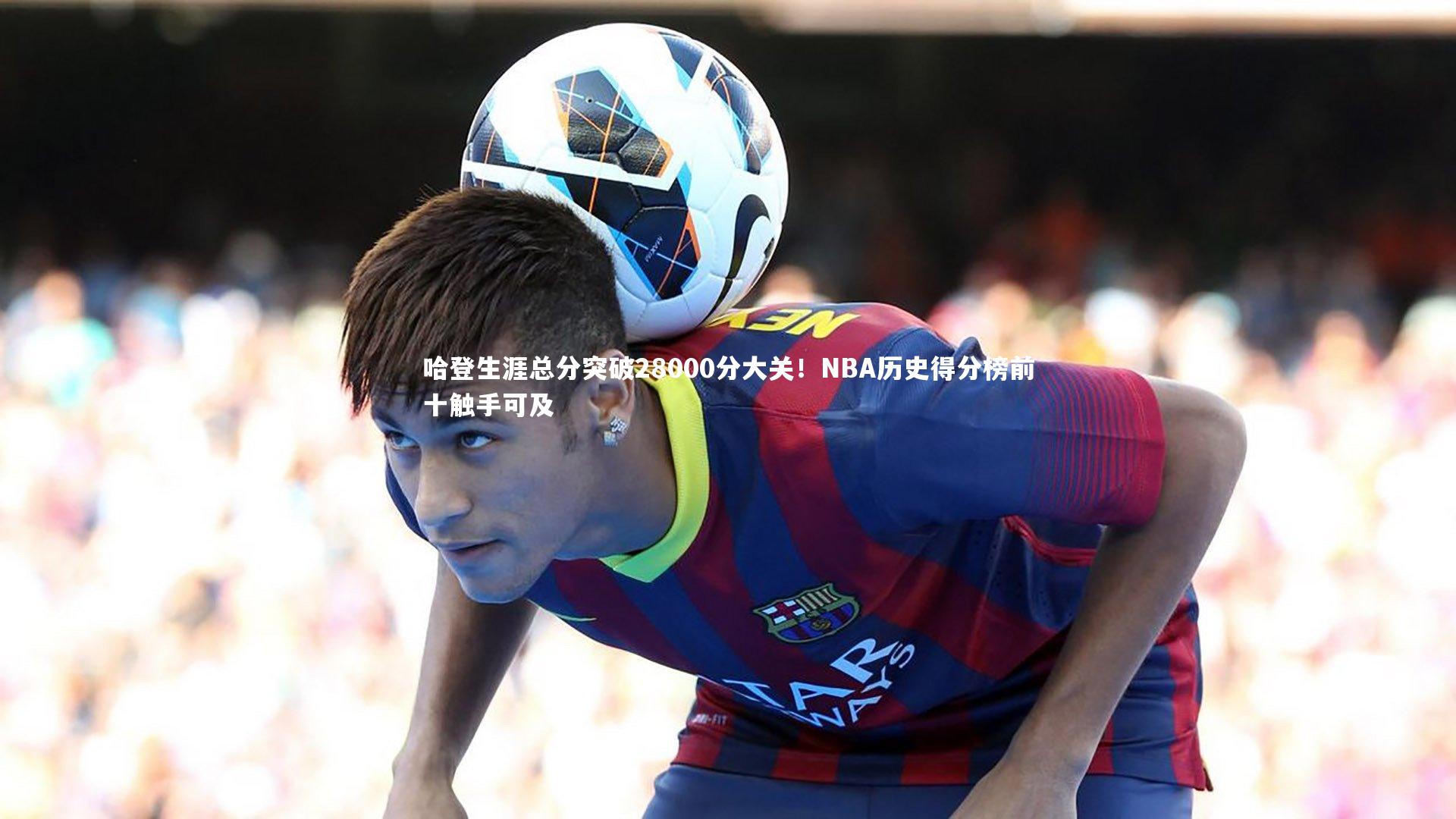 哈登生涯总分突破28000分大关！NBA历史得分榜前十触手可及